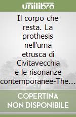 Il corpo che resta. La prothesis nell'urna etrusca di Civitavecchia e le risonanze contemporanee-The body that remains. The prothesis in the etruscan urn of Civitavecchia and contemporary interests