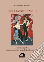 Dieci passi di tango. La danza argentina tra memorie, costume, letteratura, storia libro