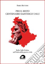 Per il sesto centenario dantesco (1921). Dalla Valle Umbra nell'Italia della guerra civile libro