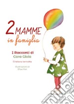 Due mamme in famiglia. I racconti di Cara Gioia libro