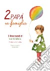 Due papà in famiglia. I racconti di Cara Gioia libro