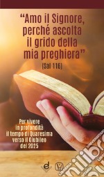 «Amo il Signore, perché ascolta il grido della mia preghiera» (Sal 116). Per vivere in profondità il tempo di Quaresima verso il Giubileo del 2025 libro