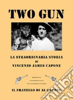 Two gun. La straordinaria storia di Vincenzo James Capone. Il fratello di Al Capone libro