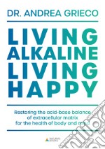 Living alkaline, living happy. Restoring the acid-base balance of extracellular matrix for the health of body and mind libro