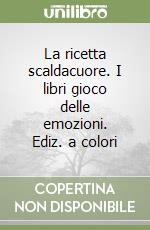 La ricetta scaldacuore. I libri gioco delle emozioni. Ediz. a colori