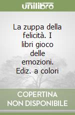 La zuppa della felicità. I libri gioco delle emozioni. Ediz. a colori