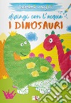 I dinosauri. Dipingi con l'acqua. Ediz. illustrata libro
