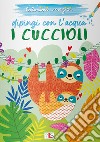 I cuccioli. Dipingi con l'acqua. Ediz. illustrata libro