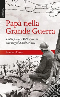 Papà nella Grande Guerra. Dalla pacifica Valle Varaita alla tragedia delle trincee libro