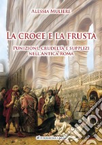 La croce e la frusta. Punizioni, crudeltà e supplizi nell'antica Roma libro