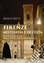 Firenze misteriosa e occulta. Il volto esoterico della culla del Rinascimento libro