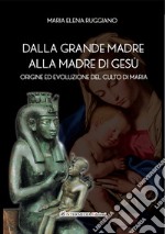 Dalla Grande Madre alla madre di Gesù. Origine ed evoluzione del culto di Maria libro