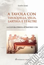 A tavola con Tanaquilla, Velia, Larthia e le altre. La cultura etrusca attraverso i cibi