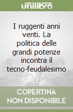 I ruggenti anni venti. La politica delle grandi potenze incontra il tecno-feudalesimo libro