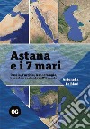Astana e i 7 mari. Russia, Turchia, Iran: orologio, bussola e sestante dell'Eurasia libro di De Biasi Antonella