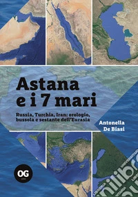 Astana e i 7 mari. Russia, Turchia, Iran: orologio, bussola e sestante dell'Eurasia libro