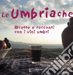 Le Umbriache. Ricette e racconti con i vini umbri libro