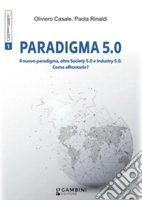 Paradigma 5.0. Il nuovo paradigma, oltre Society 5.0 e Industry 5.0. Come affrontarlo? libro