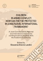 Children in armed conflict: how can they be protected in a multilevel international framework? A joint commitment by national and international institutions and organizations together with the academic community libro