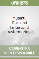Mutanti. Racconti fantastici di trasformazione libro
