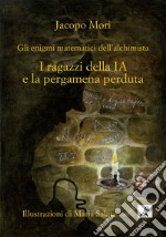 I ragazzi della IA e la pergamena perduta. Gli enigmi matematici dell'alchimista. Ediz. illustrata libro