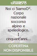 Noi ci 5iamoO°. Corpo nazionale soccorso alpino e speleologico. I cinquant'anni della stazione di Verona libro