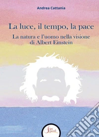 La luce, il tempo, la pace. La natura e l'uomo nella visione di Albert Einstein libro