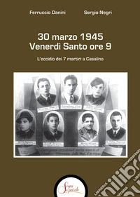 30 marzo 1945 venerdì Santo ore 9. L'eccidio dei 7 martiri a Casalino libro