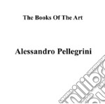 Alessandro Pellegrini. The books of the art. Ediz. illustrata libro