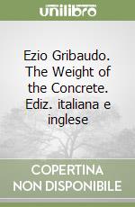 Ezio Gribaudo. The Weight of the Concrete. Ediz. italiana e inglese libro