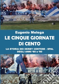 Le cinque giornate di Cento. La storia del derby Centese - Spal degli anni '80 e '90 libro