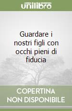 Guardare i nostri figli con occhi pieni di fiducia libro