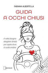 Guida a occhi chiusi. A volte bisogna sbagliare strada per capire dove si vuole andare libro