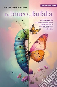 Da bruco a farfalla. Arteterapia. Strumenti al servizio della felicità e dell'educazione emotiva libro