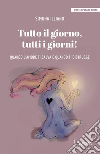 Tutto il giorno, tutti i giorni! Quando l'amore ti salva e quando ti distrugge libro
