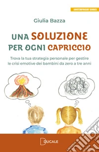 Una soluzione per ogni capriccio. Trova la tua strategia personale per gestire le crisi emotive dei bambini da zero a tre anni