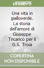 Una vita in gialloverde. La storia dell'amore di Giuseppe Tricarico per il G.S. Troia libro