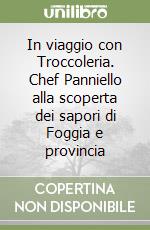 In viaggio con Troccoleria. Chef Panniello alla scoperta dei sapori di Foggia e provincia
