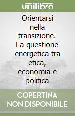 Orientarsi nella transizione. La questione energetica tra etica, economia e politica libro