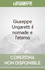 Giuseppe Ungaretti il nomade e l'eterno