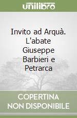 Invito ad Arquà. L'abate Giuseppe Barbieri e Petrarca libro