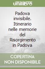 Padova invisibile. Itinerario nelle memorie del Risorgimento in Padova libro