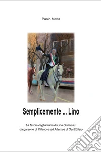 Semplicemente... Lino. La favola cagliaritana di Lino Bistrussu: da garzone di Villanova ad Alternos di Sant'Efisio libro