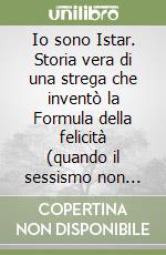 Io sono Istar. Storia vera di una strega che inventò la Formula della felicità (quando il sessismo non c'era) libro