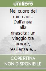 Nel cuore del mio caos. Dall'ansia alla rinascita: un viaggio tra amore, resilienza e libertà interiore libro