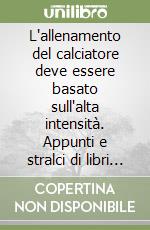 L'allenamento del calciatore deve essere basato sull'alta intensità. Appunti e stralci di libri «evergreen» su argomenti di fisiologia e metodologia dell'allenamento fisico nel calcio