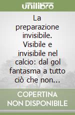 La preparazione invisibile. Visibile e invisibile nel calcio: dal gol fantasma a tutto ciò che non è solo allenamento fisico libro
