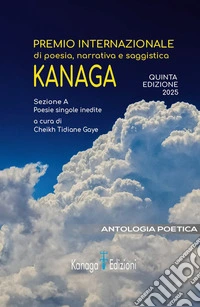 Antologia poetica. Quinta edizione premio internazionale di poesia, narrativa e saggistica Kanaga 2025 libro
