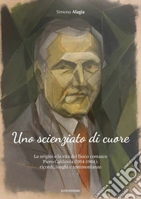 Uno scienziato di cuore. Le origini e la vita del fisico comasco Piero Caldirola (1914-1984): ricordi, luoghi e testimonianze libro