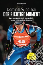 Dominik Windisch. Der richtige Moment. Einblicke in das Leben eines Biathleten libro